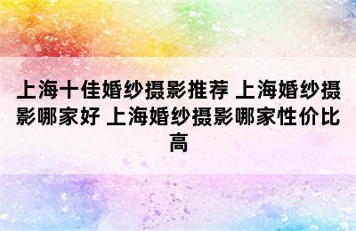 上海十佳婚纱摄影推荐 上海婚纱摄影哪家好 上海婚纱摄影哪家性价比高